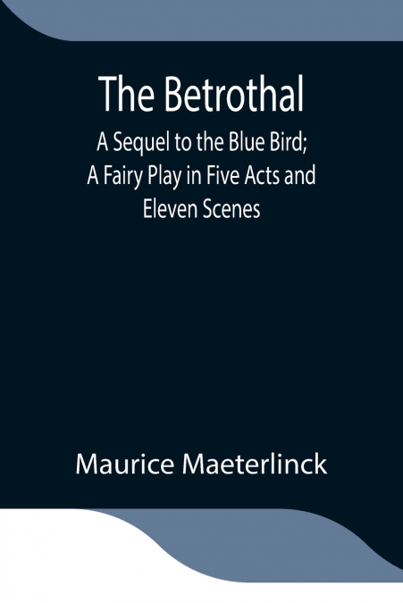 THE BETROTHAL, A SEQUEL TO THE BLUE BIRD, A FAIRY PLAY IN FI
