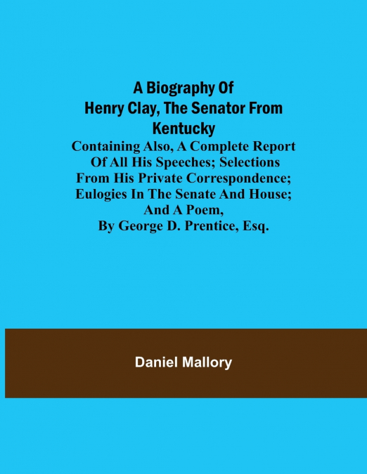 A BIOGRAPHY OF HENRY CLAY, THE SENATOR FROM KENTUCKY, CONTAI