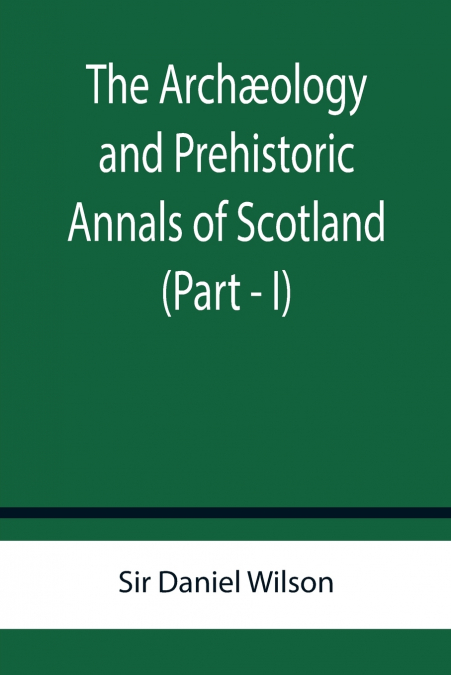 THE ARCH'OLOGY AND PREHISTORIC ANNALS OF SCOTLAND (PART - I)