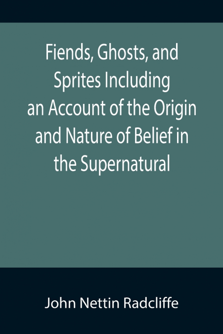 FIENDS, GHOSTS, AND SPRITES INCLUDING AN ACCOUNT OF THE ORIG