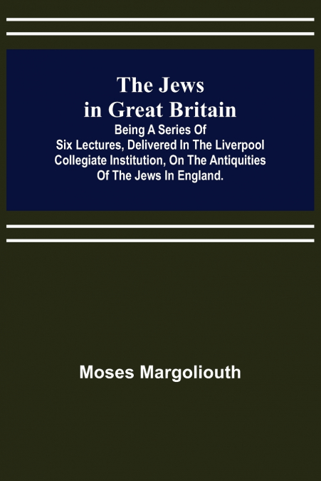 THE JEWS IN GREAT BRITAIN , BEING A SERIES OF SIX LECTURES,