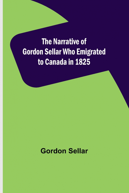 THE NARRATIVE OF GORDON SELLAR WHO EMIGRATED TO CANADA IN 18