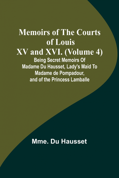 MEMOIRS OF THE COURTS OF LOUIS XV AND XVI. (VOLUME 4), BEING