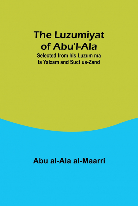 THE LUZUMIYAT OF ABU?L-ALA ,SELECTED FROM HIS LUZUM MA LA YA