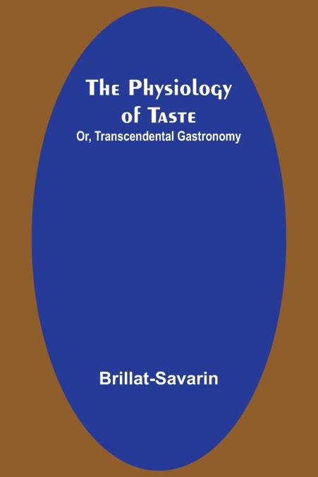 THE PHYSIOLOGY OF TASTE, OR, TRANSCENDENTAL GASTRONOMY