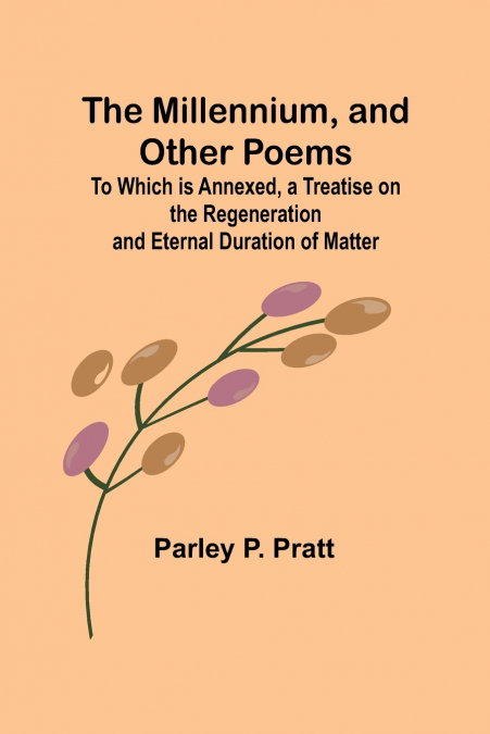 THE MILLENNIUM, AND OTHER POEMS, TO WHICH IS ANNEXED, A TREA