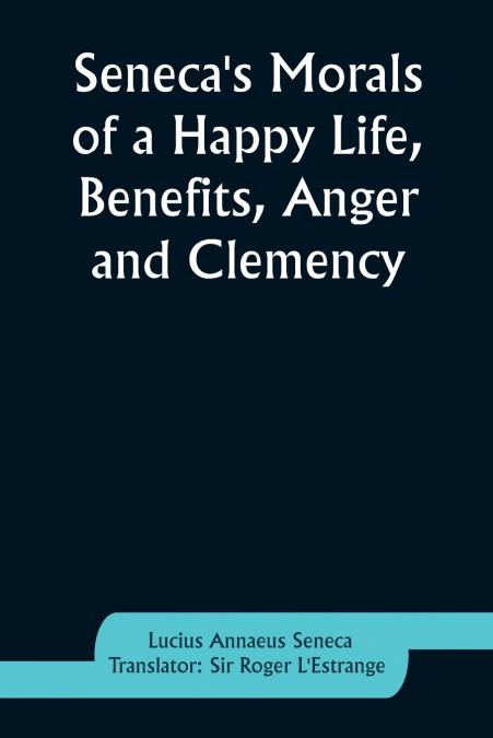 SENECA?S MORALS OF A HAPPY LIFE, BENEFITS, ANGER AND CLEMENC