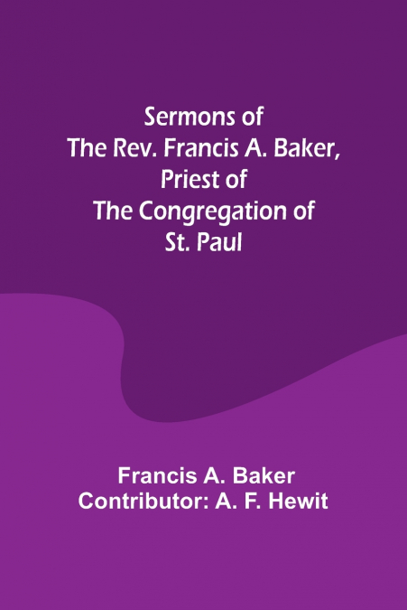 SERMONS OF THE REV. FRANCIS A. BAKER, PRIEST OF THE CONGREGA