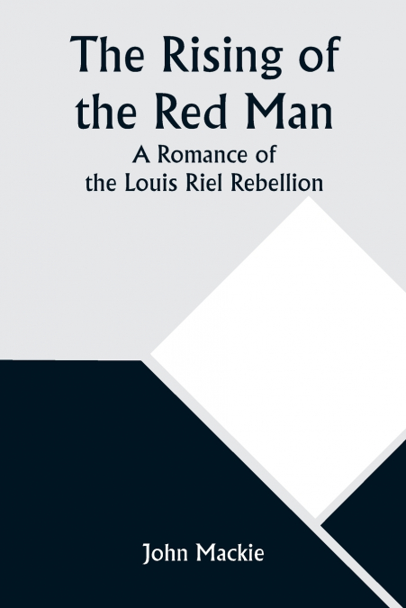 THE RISING OF THE RED MAN, A ROMANCE OF THE LOUIS RIEL REBEL