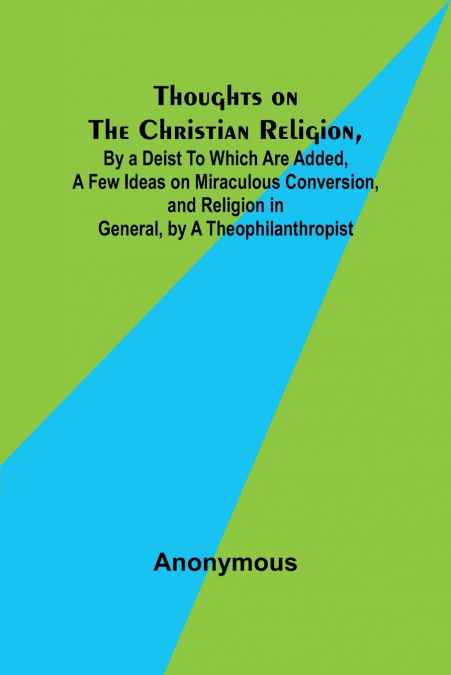 THOUGHTS ON THE CHRISTIAN RELIGION, BY A DEIST TO WHICH ARE