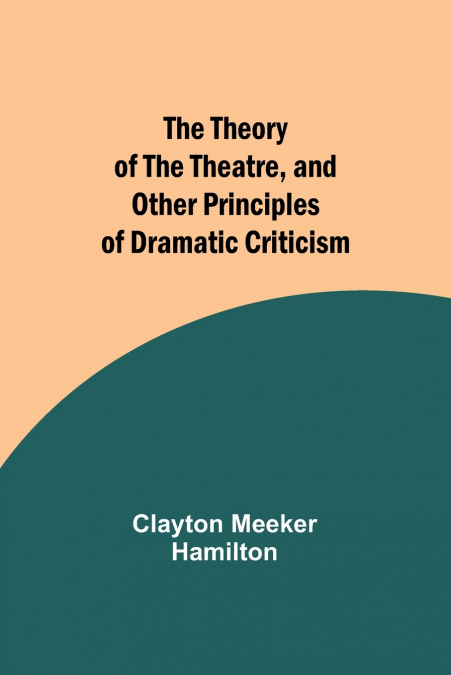THE THEORY OF THE THEATRE, AND OTHER PRINCIPLES OF DRAMATIC