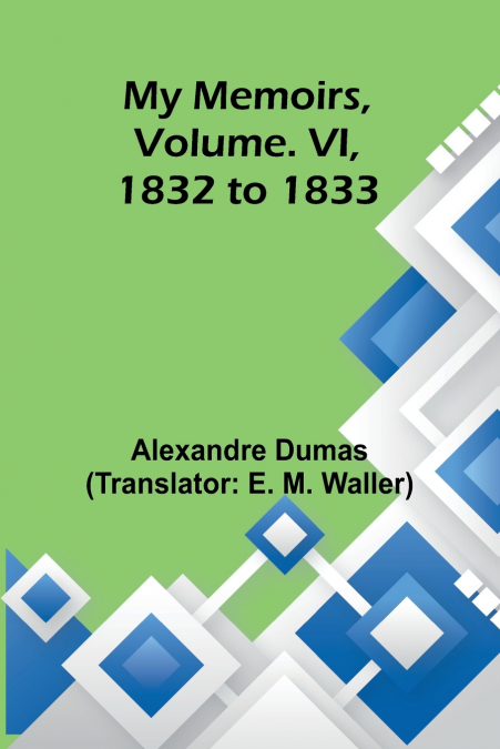 MY MEMOIRS, VOLUME. VI, 1832 TO 1833