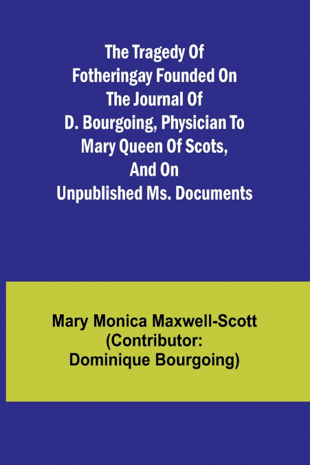 THE TRAGEDY OF FOTHERINGAY FOUNDED ON THE JOURNAL OF D. BOUR