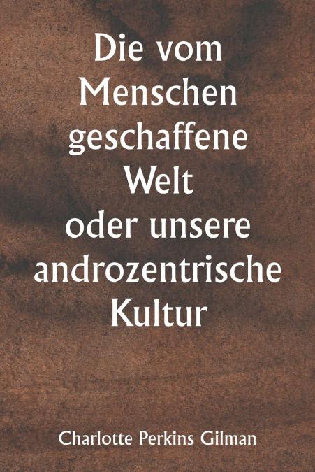 DIE VOM MENSCHEN GESCHAFFENE WELT ODER UNSERE ANDROZENTRISCH