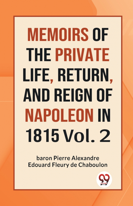 MEMOIRS OF THE PRIVATE LIFE, RETURN, AND REIGN OF NAPOLEON I