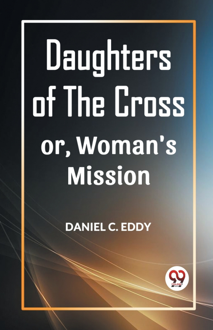 DAUGHTERS OF THE CROSS OR, WOMAN?S MISSION
