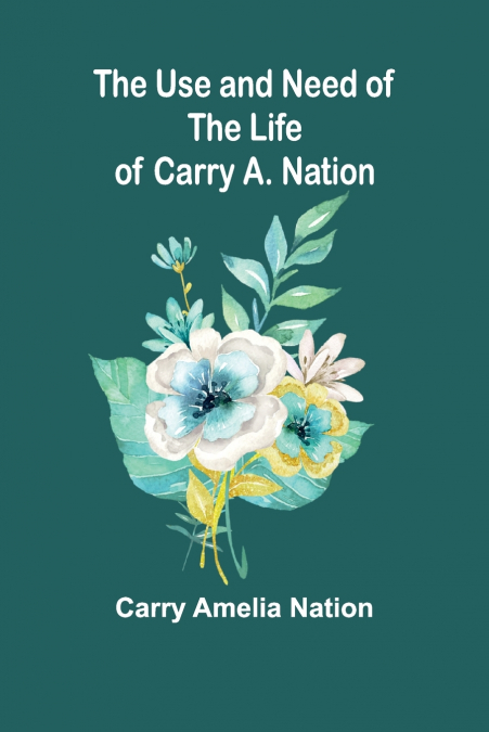 THE USE AND NEED OF THE LIFE OF CARRY A. NATION