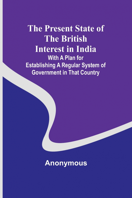 THE PRESENT STATE OF THE BRITISH INTEREST IN INDIA, WITH A P