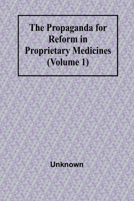 THE PROPAGANDA FOR REFORM IN PROPRIETARY MEDICINES (VOLUME 1