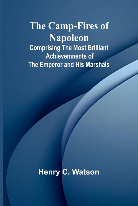 THE CAMP-FIRES OF NAPOLEON, COMPRISING THE MOST BRILLIANT AC