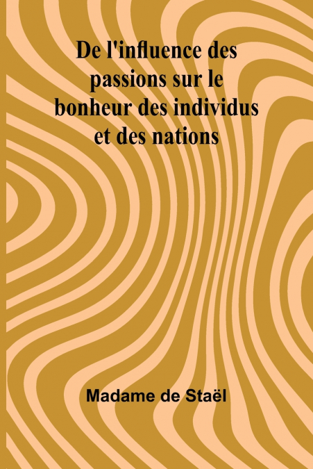 DE L?INFLUENCE DES PASSIONS SUR LE BONHEUR DES INDIVIDUS ET