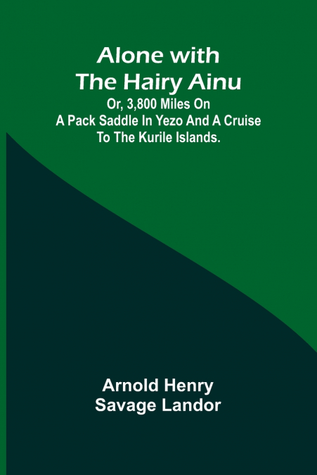 ALONE WITH THE HAIRY AINU, OR, 3,800 MILES ON A PACK SADDLE