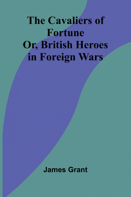 THE CAVALIERS OF FORTUNE, OR, BRITISH HEROES IN FOREIGN WARS