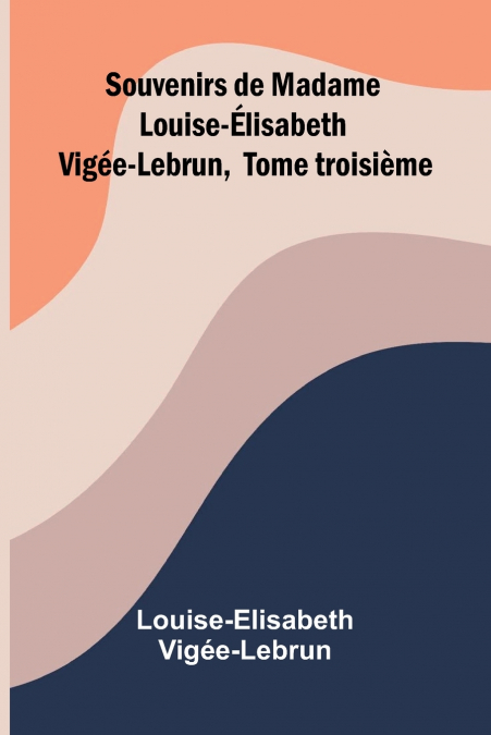 SOUVENIRS DE MADAME LOUISE- LISABETH VIG E-LEBRUN, TOME TROI