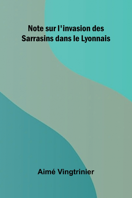 NOTE SUR L?INVASION DES SARRASINS DANS LE LYONNAIS
