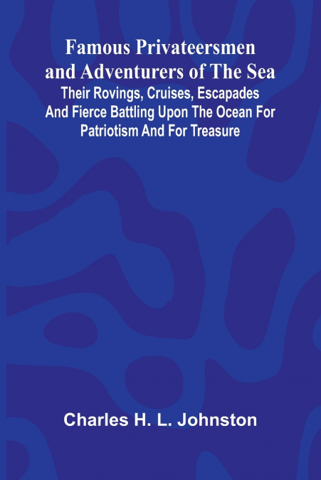 FAMOUS PRIVATEERSMEN AND ADVENTURERS OF THE SEA, THEIR ROVIN
