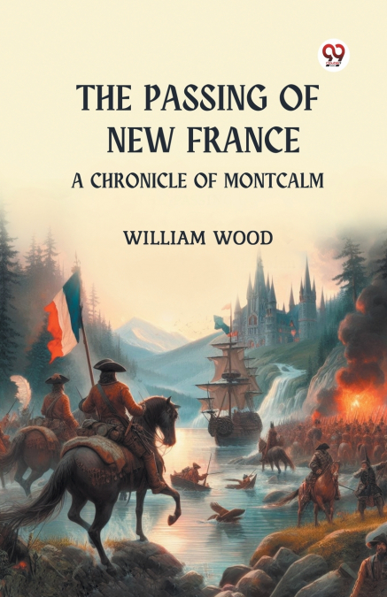 THE PASSING OF NEW FRANCE A CHRONICLE OF MONTCALM