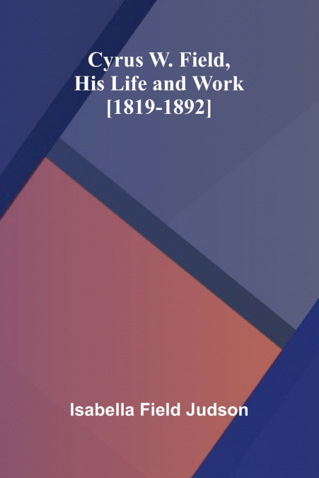 CYRUS W. FIELD, HIS LIFE AND WORK [1819-1892]