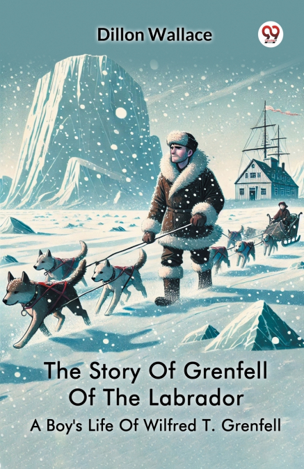 THE STORY OF GRENFELL OF THE LABRADOR A BOY?S LIFE OF WILFRE
