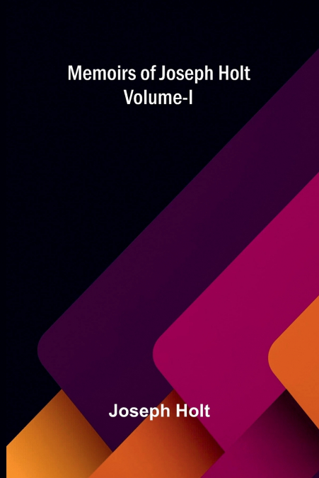 MEMOIRS OF JOSEPH HOLT VOL. I