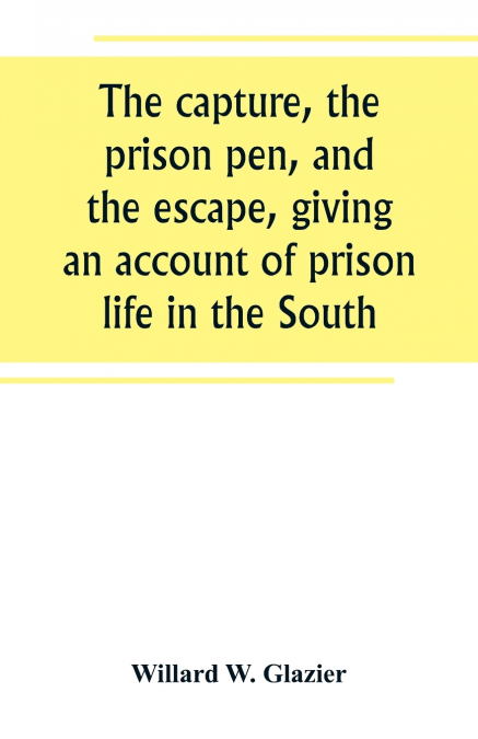 THE CAPTURE, THE PRISON PEN, AND THE ESCAPE, GIVING AN ACCOU