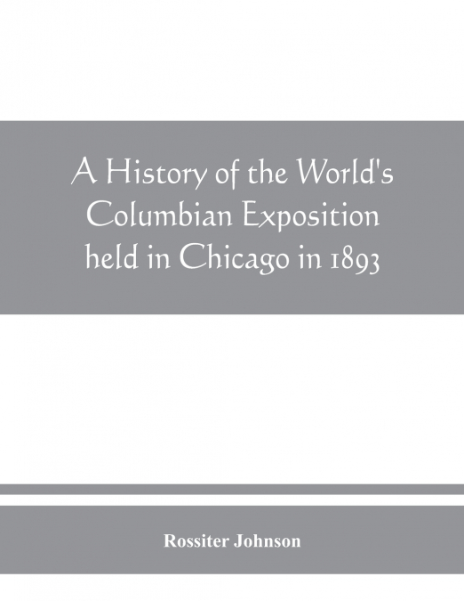 A HISTORY OF THE WORLD?S COLUMBIAN EXPOSITION HELD IN CHICAG
