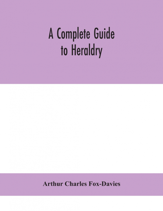 A COMPLETE GUIDE TO HERALDRY - ILLUSTRATED BY NINE PLATES AN