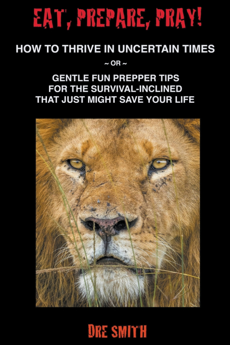 EAT, PREPARE, PRAY! HOW TO THRIVE IN UNCERTAIN TIMES ~ OR ~