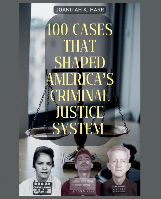 100 CASES THAT SHAPED AMERICA?S CRIMINAL JUSTICE SYSTEM