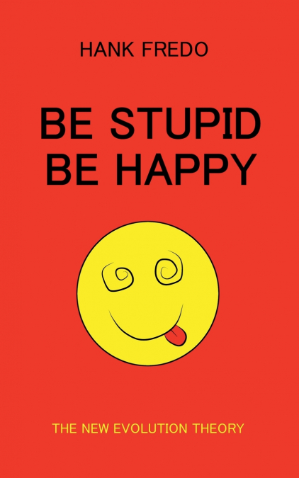 BE STUPID BE HAPPY - THE NEW EVOLUTION THEORY
