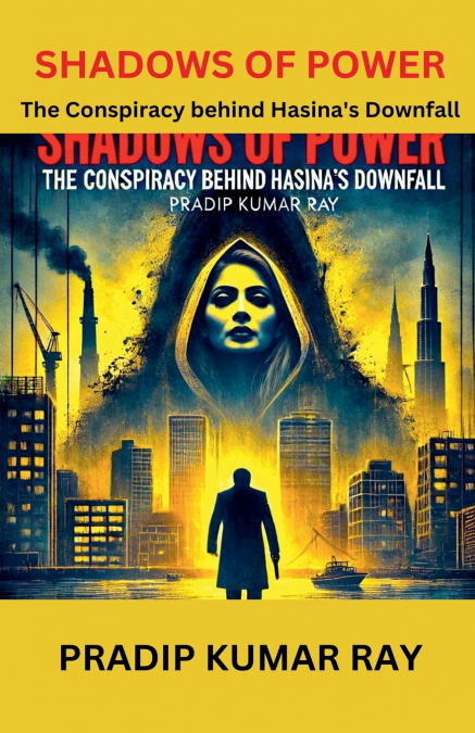 SHADOWS OF POWER (THE CONSPIRACY BEHIND HASINA?S DOWNFALL)