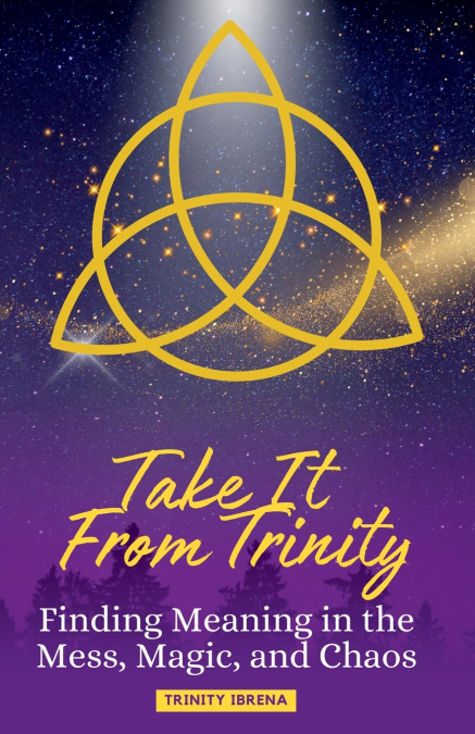 TAKE IT FROM TRINITY FINDING MEANING IN THE MESS, MAGIC, AND