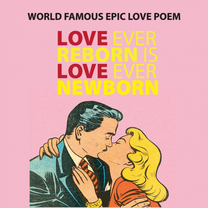 LOVE EVER REBORN IS LOVE EVER NEWBORN - EPIC LOVE POEM