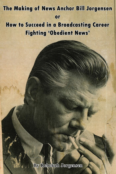 THE MAKING OF NEWS ANCHOR BILL JORGENSEN OR HOW TO SUCCEED I