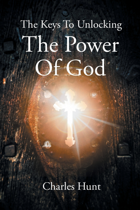 THE KEYS TO UNLOCKING THE POWER OF GOD