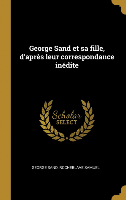 George Sand et sa fille, d’après leur correspondance inédite