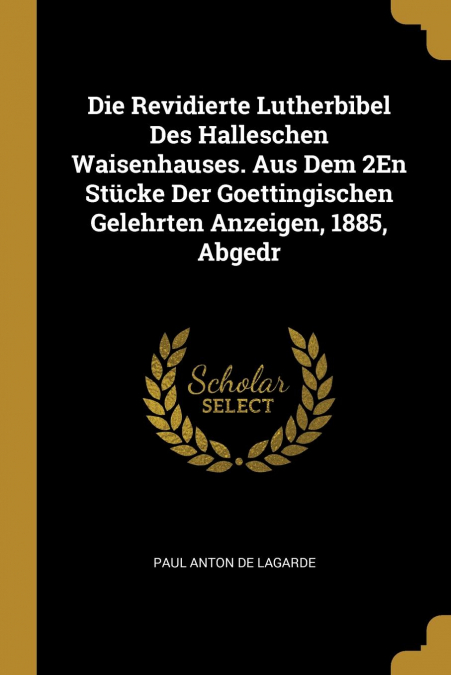Die Revidierte Lutherbibel Des Halleschen Waisenhauses. Aus Dem 2En Stücke Der Goettingischen Gelehrten Anzeigen, 1885, Abgedr