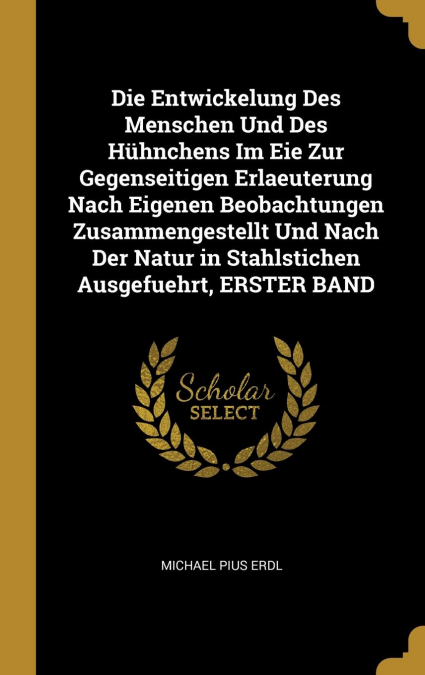 Die Entwickelung Des Menschen Und Des Hühnchens Im Eie Zur Gegenseitigen Erlaeuterung Nach Eigenen Beobachtungen Zusammengestellt Und Nach Der Natur in Stahlstichen Ausgefuehrt, ERSTER BAND