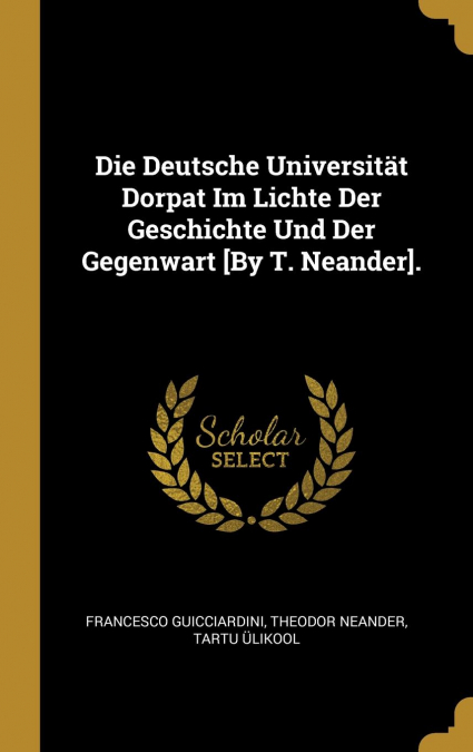 Die Deutsche Universität Dorpat Im Lichte Der Geschichte Und Der Gegenwart [By T. Neander].