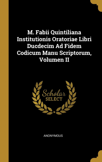 M. Fabii Quintiliana Institutionis Oratoriae Libri Ducdecim Ad Fidem Codicum Manu Scriptorum, Volumen II
